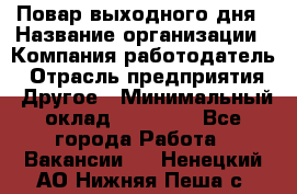 Повар выходного дня › Название организации ­ Компания-работодатель › Отрасль предприятия ­ Другое › Минимальный оклад ­ 10 000 - Все города Работа » Вакансии   . Ненецкий АО,Нижняя Пеша с.